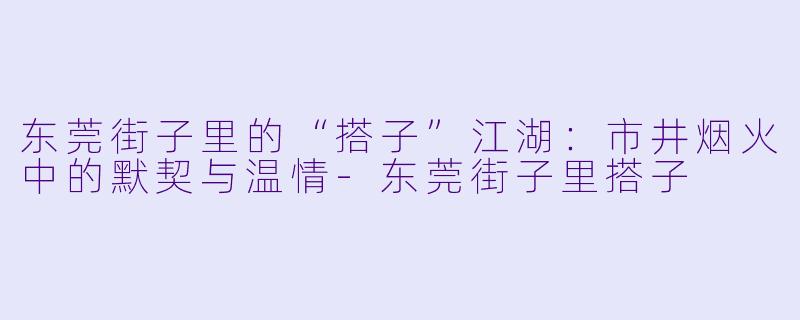 东莞街子里的“搭子”江湖：市井烟火中的默契与温情-东莞街子里搭子