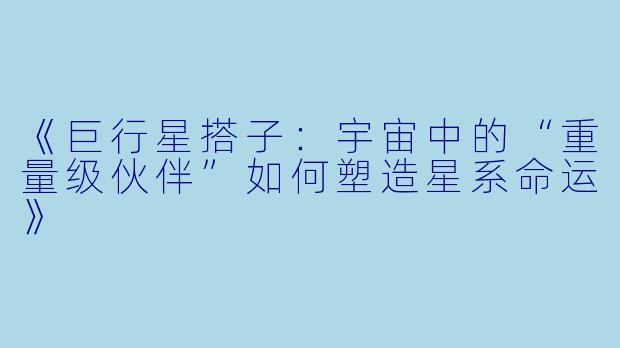 《巨行星搭子：宇宙中的“重量级伙伴”如何塑造星系命运》