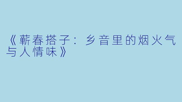 《蕲春搭子：乡音里的烟火气与人情味》