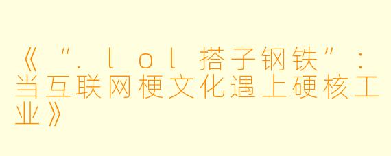 《“.lol搭子钢铁”：当互联网梗文化遇上硬核工业》