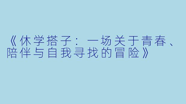 《休学搭子：一场关于青春、陪伴与自我寻找的冒险》