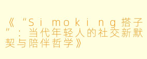 《“Simoking搭子”：当代年轻人的社交新默契与陪伴哲学》