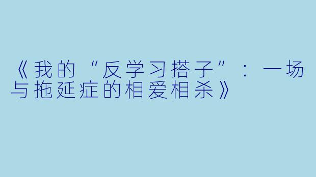 《我的“反学习搭子”：一场与拖延症的相爱相杀》