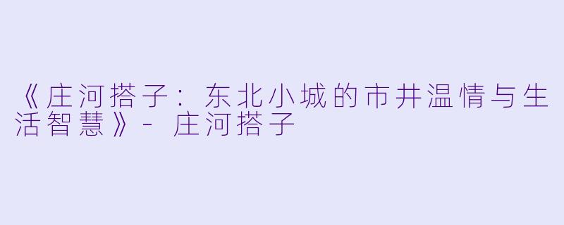 《庄河搭子：东北小城的市井温情与生活智慧》-庄河搭子