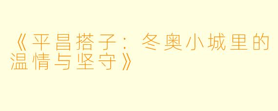 《平昌搭子：冬奥小城里的温情与坚守》