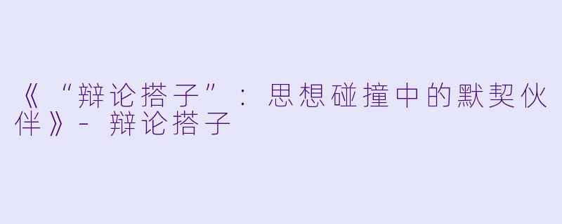 《“辩论搭子”：思想碰撞中的默契伙伴》-辩论搭子