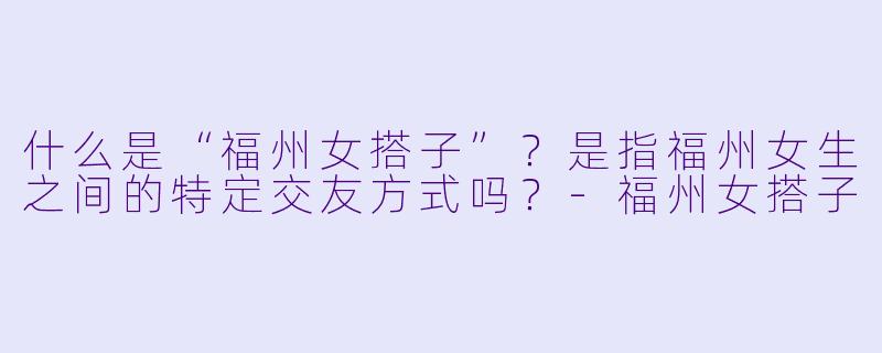 什么是“福州女搭子”？是指福州女生之间的特定交友方式吗？-福州女搭子