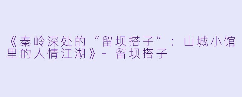 《秦岭深处的“留坝搭子”：山城小馆里的人情江湖》-留坝搭子
