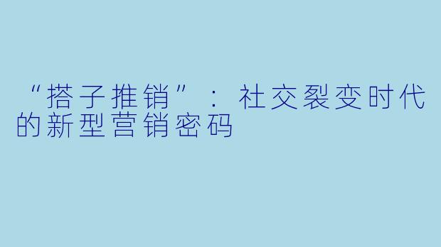 “搭子推销”：社交裂变时代的新型营销密码