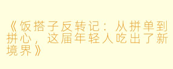 《饭搭子反转记：从拼单到拼心，这届年轻人吃出了新境界》