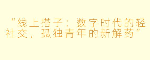 “线上搭子：数字时代的轻社交，孤独青年的新解药”