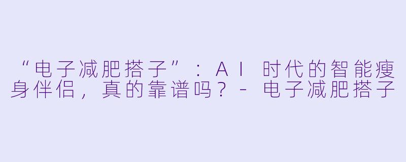 “电子减肥搭子”：AI时代的智能瘦身伴侣，真的靠谱吗？-电子减肥搭子
