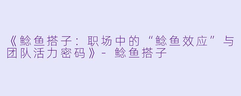 《鲶鱼搭子：职场中的“鲶鱼效应”与团队活力密码》-鲶鱼搭子