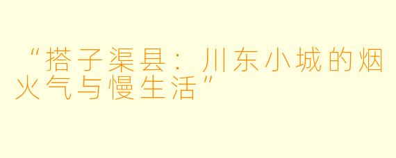 “搭子渠县：川东小城的烟火气与慢生活”