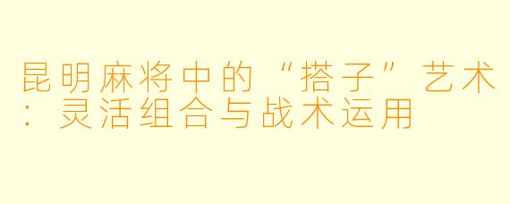 昆明麻将中的“搭子”艺术：灵活组合与战术运用