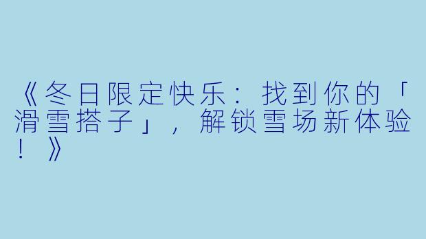 《冬日限定快乐：找到你的「滑雪搭子」，解锁雪场新体验！》