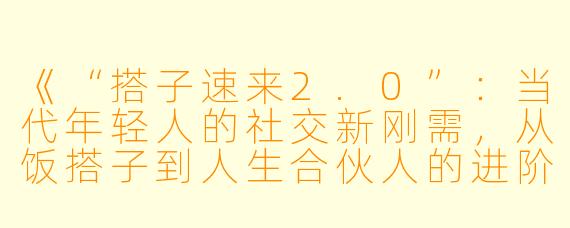 《“搭子速来2.0”：当代年轻人的社交新刚需，从饭搭子到人生合伙人的进阶之路》