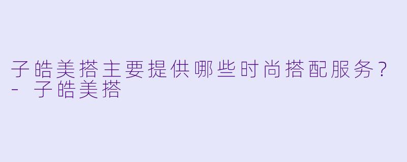 子皓美搭主要提供哪些时尚搭配服务？-子皓美搭
