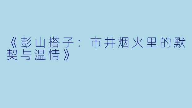 《彭山搭子：市井烟火里的默契与温情》