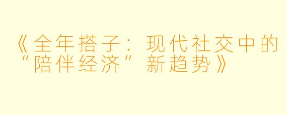 《全年搭子：现代社交中的“陪伴经济”新趋势》