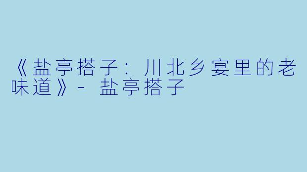 《盐亭搭子：川北乡宴里的老味道》-盐亭搭子