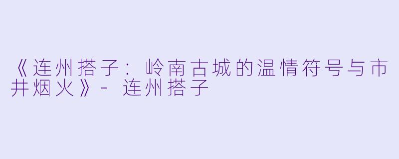 《连州搭子：岭南古城的温情符号与市井烟火》-连州搭子