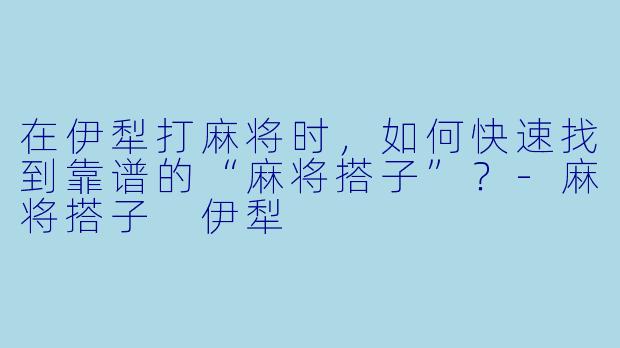 在伊犁打麻将时，如何快速找到靠谱的“麻将搭子”？-麻将搭子 伊犁