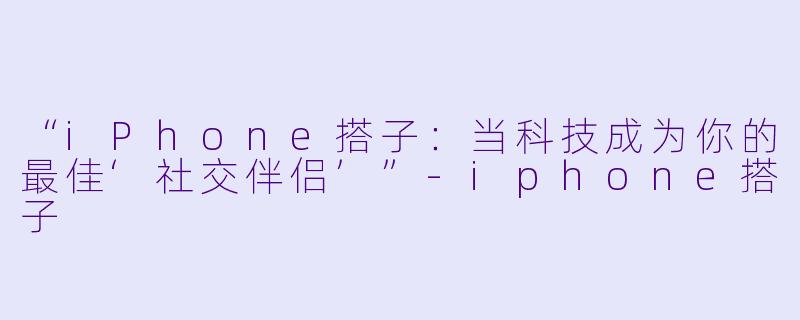 “iPhone搭子：当科技成为你的最佳‘社交伴侣’”-iphone搭子