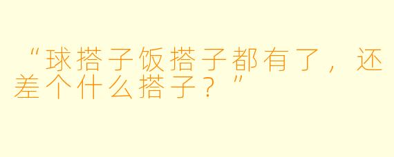 “球搭子饭搭子都有了，还差个什么搭子？”