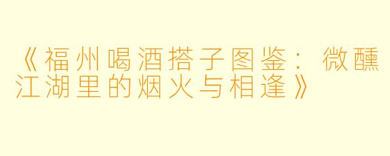 《福州喝酒搭子图鉴：微醺江湖里的烟火与相逢》