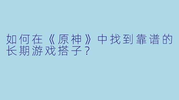 如何在《原神》中找到靠谱的长期游戏搭子？