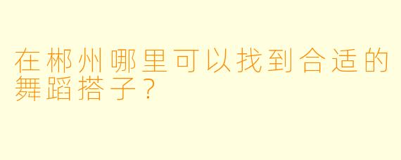 在郴州哪里可以找到合适的舞蹈搭子？
