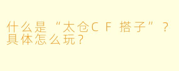 什么是“太仓CF搭子”?具体怎么玩?