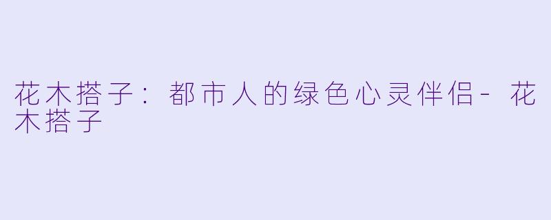 花木搭子：都市人的绿色心灵伴侣-花木搭子