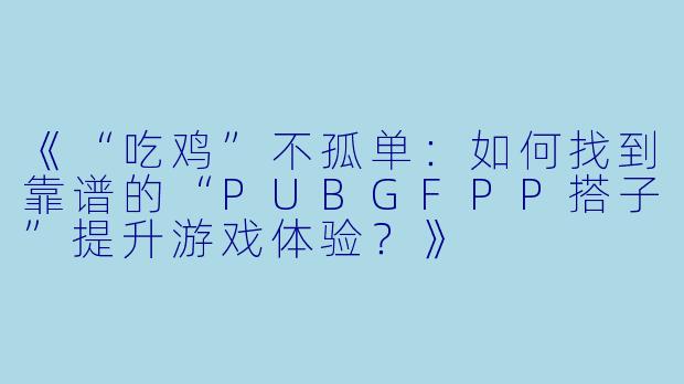 《“吃鸡”不孤单：如何找到靠谱的“PUBGFPP搭子”提升游戏体验？》