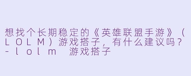 想找个长期稳定的《英雄联盟手游》（LOLM）游戏搭子，有什么建议吗？-lolm 游戏搭子