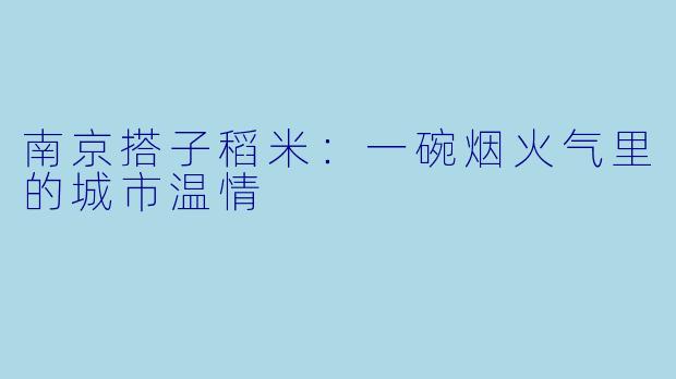 南京搭子稻米：一碗烟火气里的城市温情