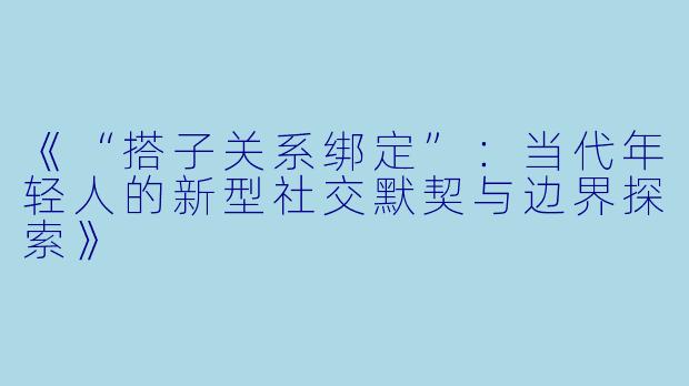 《“搭子关系绑定”：当代年轻人的新型社交默契与边界探索》