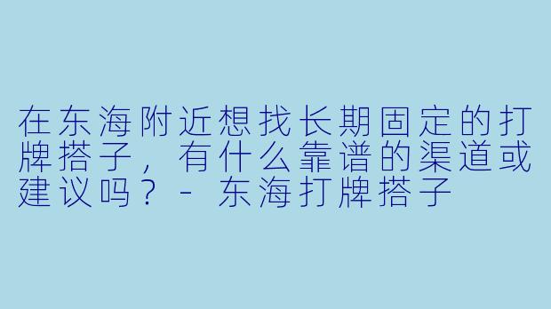 在东海附近想找长期固定的打牌搭子，有什么靠谱的渠道或建议吗？-东海打牌搭子