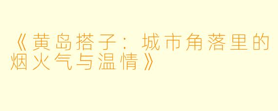 《黄岛搭子：城市角落里的烟火气与温情》