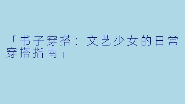 「书子穿搭：文艺少女的日常穿搭指南」