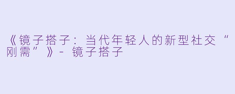 《镜子搭子：当代年轻人的新型社交“刚需”》-镜子搭子