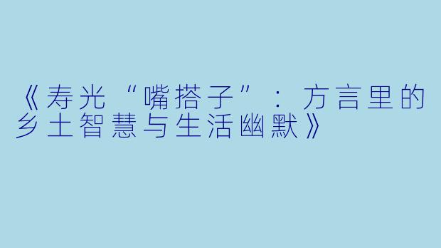 《寿光“嘴搭子”：方言里的乡土智慧与生活幽默》