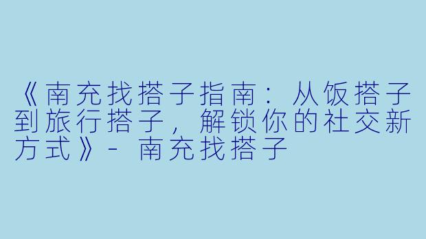《南充找搭子指南：从饭搭子到旅行搭子，解锁你的社交新方式》-南充找搭子