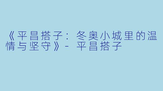 《平昌搭子：冬奥小城里的温情与坚守》-平昌搭子