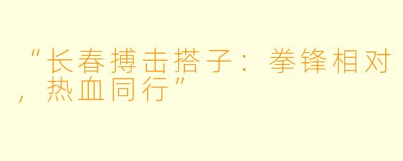 “长春搏击搭子：拳锋相对，热血同行”