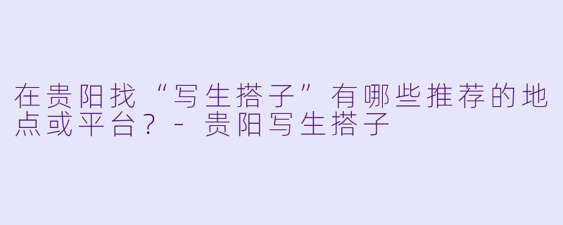 在贵阳找“写生搭子”有哪些推荐的地点或平台？-贵阳写生搭子