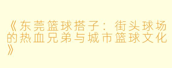 《东莞篮球搭子：街头球场的热血兄弟与城市篮球文化》