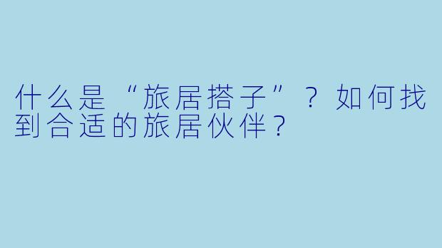 什么是“旅居搭子”？如何找到合适的旅居伙伴？