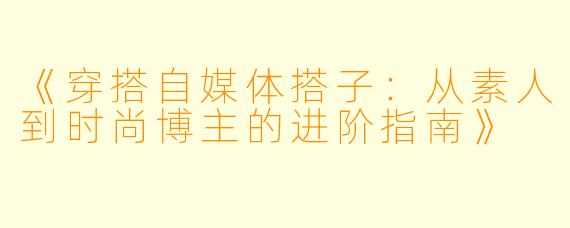 《穿搭自媒体搭子：从素人到时尚博主的进阶指南》
